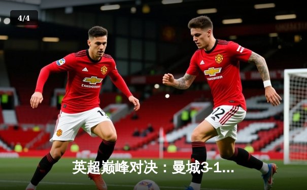 英超巅峰对决：曼城3-1逆转曼联，哈兰德帽子戏法锁定胜局 - 4