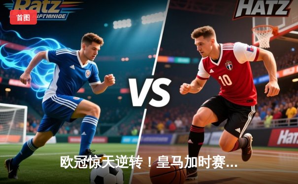 欧冠惊天逆转！皇马加时赛3-1力克曼城，本泽马点射定江山