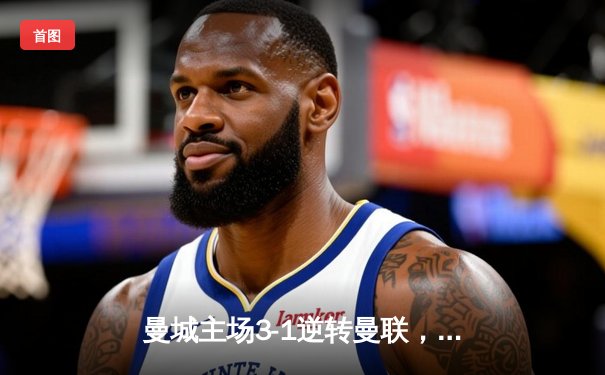 曼城主场3-1逆转曼联，哈兰德梅开二度锁定胜局