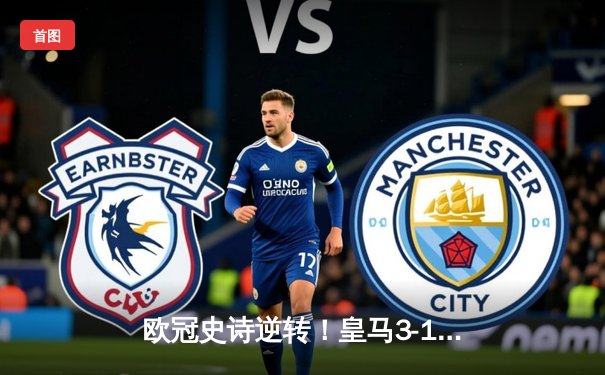 欧冠史诗逆转！皇马3-1淘汰曼城，罗德里戈双响导演奇迹