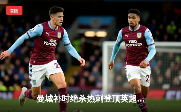 曼城补时绝杀热刺登顶英超 哈兰德双响+助攻罗德里演奇迹逆转