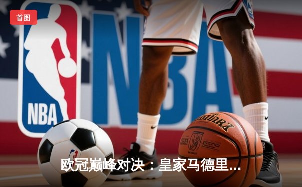 欧冠巅峰对决：皇家马德里加时绝杀曼城，本泽马点射定江山