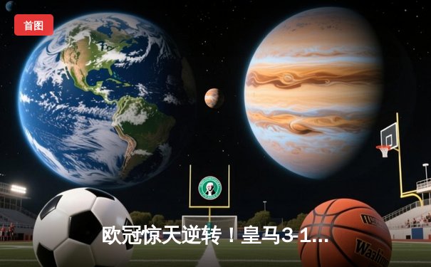 欧冠惊天逆转！皇马3-1力克多特蒙德，贝林厄姆弑旧主维尼修斯造三球