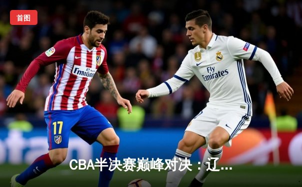 CBA半决赛巅峰对决：辽宁本钢加时险胜广东宏远，赵继伟砍35分创生涯新高